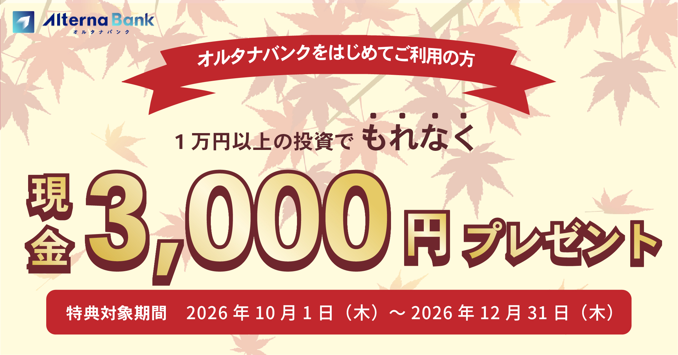 オルタナバンクをはじめてご利用の方 1万円以上の投資でもれなく現金3,000円プレゼント 特典対象期間 2026年10月1日(木)~2026年12月31日(木)
